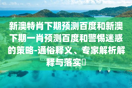 新澳特肖下期预测百度和新澳下期一肖预测百度和警惕迷惑的策略-通俗释义、专家解析解释与落实​