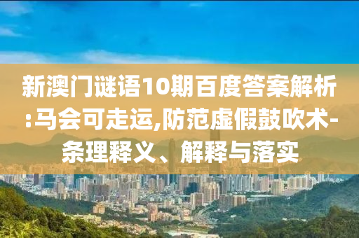 新澳门谜语10期百度答案解析:马会可走运,防范虚假鼓吹术-条理释义、解释与落实