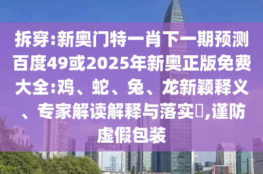拆穿:新奥门特一肖下一期预测百度49或2025年新奥正版免费大全:鸡、蛇、兔、龙新颖释义、专家解读解释与落实​,谨防虚假包装