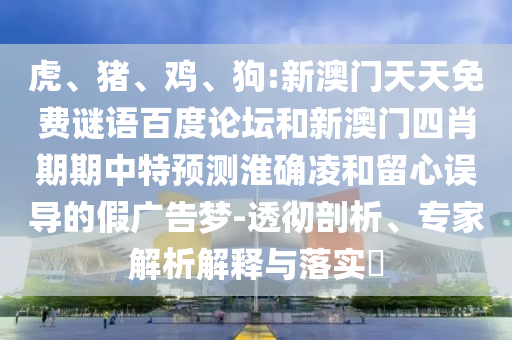 虎、猪、鸡、狗:新澳门天天免费谜语百度论坛和新澳门四肖期期中特预测淮确凌和留心误导的假广告梦-透彻剖析、专家解析解释与落实​