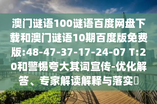 澳门谜语100谜语百度网盘下载和澳门谜语10期百度版免费版:48-47-37-17-24-07 T:20和警惕夸大其词宣传-优化解答、专家解读解释与落实​