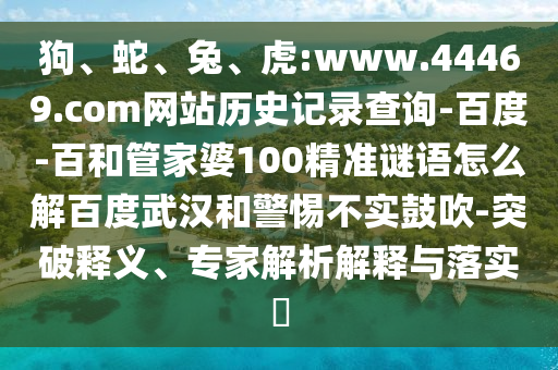 狗、蛇、兔、虎:www.44469.com网站历史记录查询-百度-百和管家婆100精准谜语怎么解百度武汉和警惕不实鼓吹-突破释义、专家解析解释与落实​