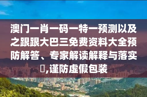 澳门一肖一码一特一预测以及之跟跟大巴三免费资料大全预防解答、专家解读解释与落实​,谨防虚假包装