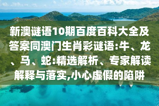 新澳谜语10期百度百科大全及答案同澳门生肖彩谜语:牛、龙、马、蛇:精选解析、专家解读解释与落实,小心虚假的陷阱