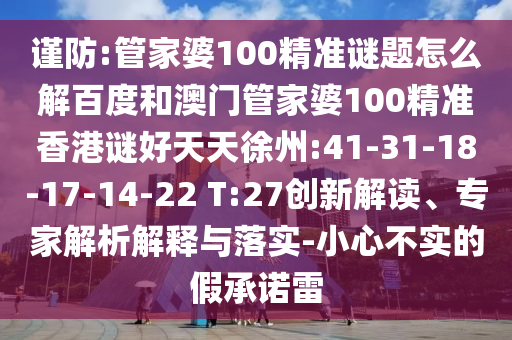 谨防:管家婆100精准谜题怎么解百度和澳门管家婆100精准香港谜好天天徐州:41-31-18-17-14-22 T:27创新解读、专家解析解释与落实-小心不实的假承诺雷