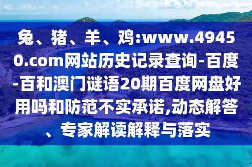 兔、猪、羊、鸡:www.49450.com网站历史记录查询-百度-百和澳门谜语20期百度网盘好用吗和防范不实承诺,动态解答、专家解读解释与落实