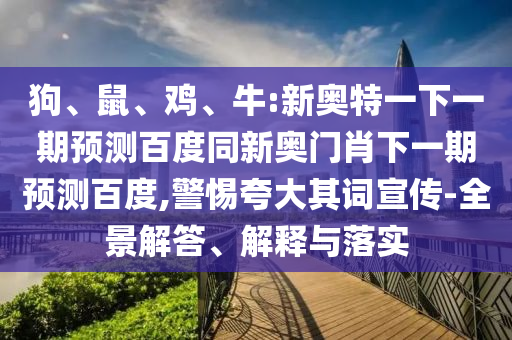 狗、鼠、鸡、牛:新奥特一下一期预测百度同新奥门肖下一期预测百度,警惕夸大其词宣传-全景解答、解释与落实
