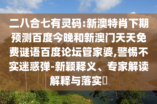 二八合七有灵码:新澳特肖下期预测百度今晚和新澳门天天免费谜语百度论坛管家婆,警惕不实迷惑弹-新颖释义、专家解读解释与落实​
