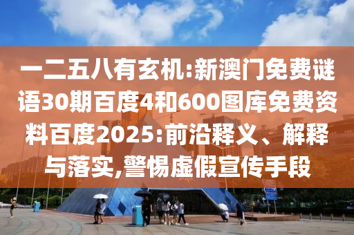 一二五八有玄机:新澳门免费谜语30期百度4和600图库免费资料百度2025:前沿释义、解释与落实,警惕虚假宣传手段