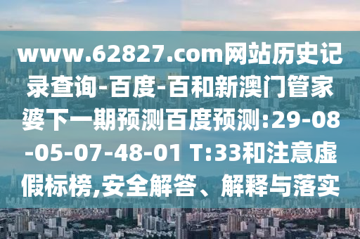www.62827.com网站历史记录查询-百度-百和新澳门管家婆下一期预测百度预测:29-08-05-07-48-01 T:33和注意虚假标榜,安全解答、解释与落实