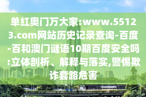 单红奥门万大家:www.55123.com网站历史记录查询-百度-百和澳门谜语10期百度安全吗:立体剖析、解释与落实,警惕欺诈套路危害