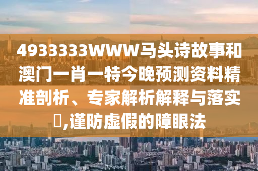 4933333WWW马头诗故事和澳门一肖一特今晚预测资料精准剖析、专家解析解释与落实​,谨防虚假的障眼法
