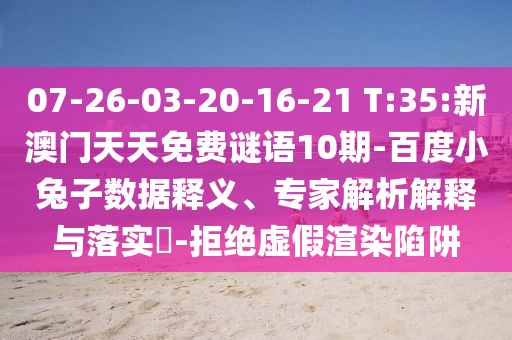 07-26-03-20-16-21 T:35:新澳门天天免费谜语10期-百度小兔子数据释义、专家解析解释与落实​-拒绝虚假渲染陷阱