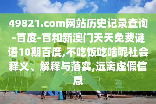 49821.com网站历史记录查询-百度-百和新澳门天天免费谜语10期百度,不吃饭吃啥呢社会释义、解释与落实,远离虚假信息
