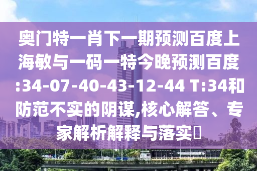 奥门特一肖下一期预测百度上海敏与一码一特今晚预测百度:34-07-40-43-12-44 T:34和防范不实的阴谋,核心解答、专家解析解释与落实​