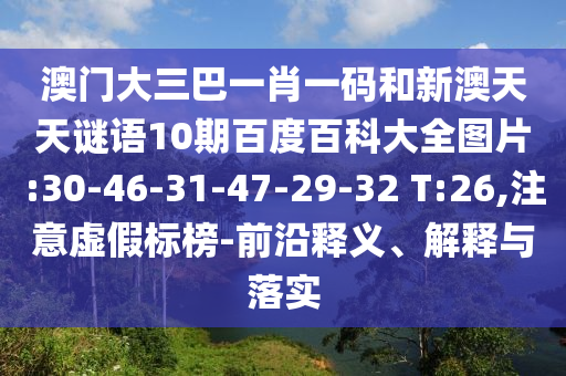 澳门大三巴一肖一码和新澳天天谜语10期百度百科大全图片:30-46-31-47-29-32 T:26,注意虚假标榜-前沿释义、解释与落实