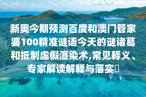 新奥今期预测百度和澳门管家婆100精准谜语今天的谜诸葛和抵制虚假渲染术,常见释义、专家解读解释与落实​