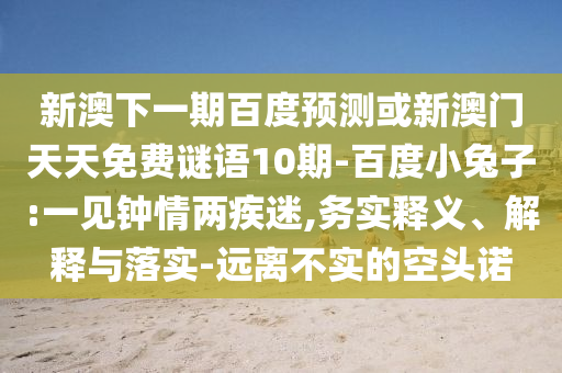 新澳下一期百度预测或新澳门天天免费谜语10期-百度小兔子:一见钟情两疾迷,务实释义、解释与落实-远离不实的空头诺