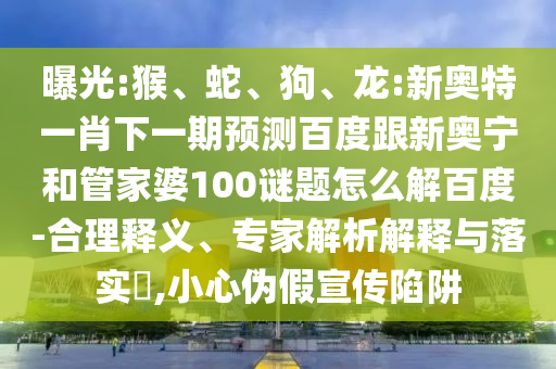 曝光:猴、蛇、狗、龙:新奥特一肖下一期预测百度跟新奥宁和管家婆100谜题怎么解百度-合理释义、专家解析解释与落实​,小心伪假宣传陷阱