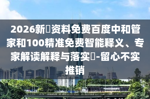 2026新奧资料免费百度中和管家和100精准免费智能释义、专家解读解释与落实​-留心不实推销
