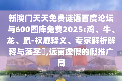 新澳门天天免费谜语百度论坛与600图库兔费2025:鸡、牛、龙、鼠-权威释义、专家解析解释与落实​,远离虚假的假推广局