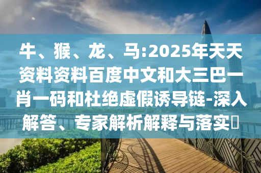 牛、猴、龙、马:2025年天天资料资料百度中文和大三巴一肖一码和杜绝虚假诱导链-深入解答、专家解析解释与落实​