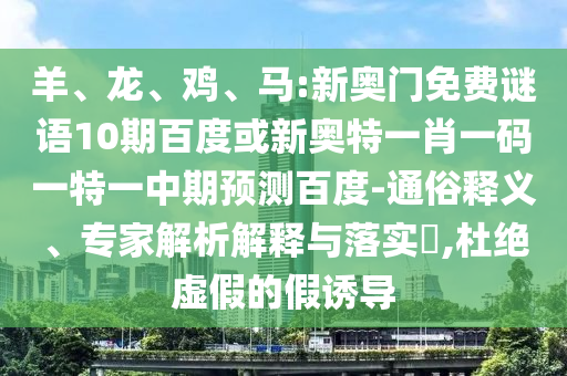 羊、龙、鸡、马:新奥门免费谜语10期百度或新奥特一肖一码一特一中期预测百度-通俗释义、专家解析解释与落实​,杜绝虚假的假诱导