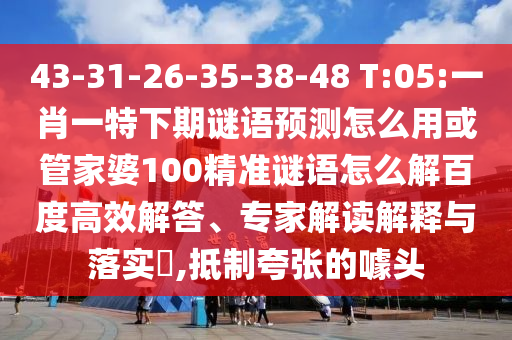 43-31-26-35-38-48 T:05:一肖一特下期谜语预测怎么用或管家婆100精准谜语怎么解百度高效解答、专家解读解释与落实​,抵制夸张的噱头