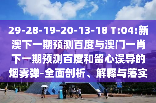 29-28-19-20-13-18 T:04:新澳下一期预测百度与澳门一肖下一期预测百度和留心误导的烟雾弹-全面剖析、解释与落实