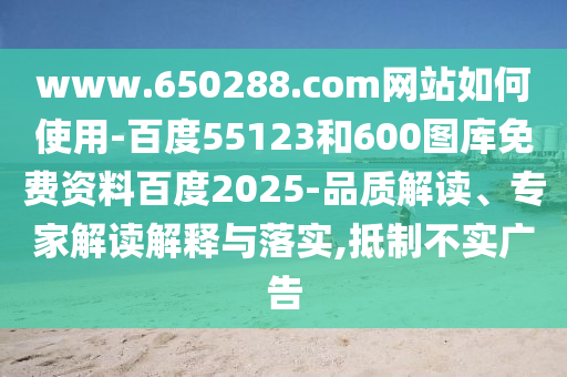 www.650288.com网站如何使用-百度55123和600图库免费资料百度2025-品质解读、专家解读解释与落实,抵制不实广告
