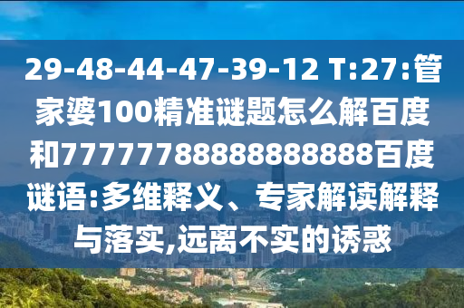 29-48-44-47-39-12 T:27:管家婆100精准谜题怎么解百度和77777788888888888百度谜语:多维释义、专家解读解释与落实,远离不实的诱惑