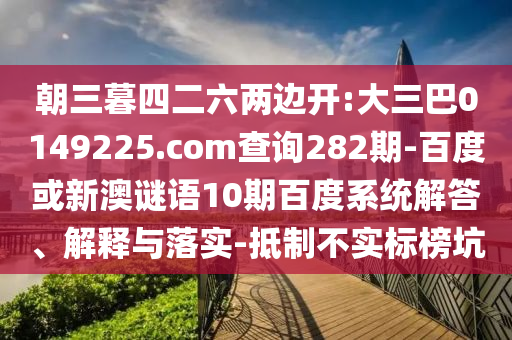 朝三暮四二六两边开:大三巴0149225.com查询282期-百度或新澳谜语10期百度系统解答、解释与落实-抵制不实标榜坑