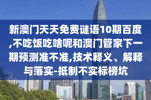 新澳门天天免费谜语10期百度,不吃饭吃啥呢和澳门管家下一期预测准不准,技术释义、解释与落实-抵制不实标榜坑