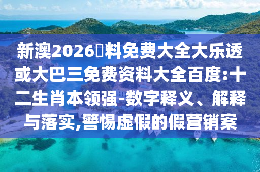 新澳2026資料免费大全大乐透或大巴三免费资料大全百度:十二生肖本领强-数字释义、解释与落实,警惕虚假的假营销案