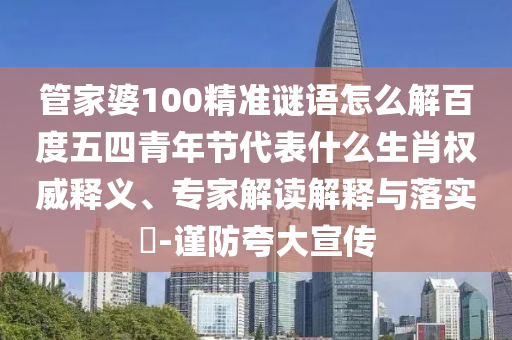 管家婆100精准谜语怎么解百度五四青年节代表什么生肖权威释义、专家解读解释与落实-谨防夸大宣传