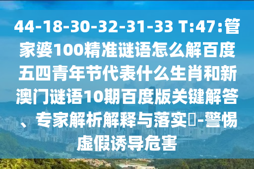 44-18-30-32-31-33 T:47:管家婆100精准谜语怎么解百度五四青年节代表什么生肖和新澳门谜语10期百度版关键解答、专家解析解释与落实​-警惕虚假诱导危害