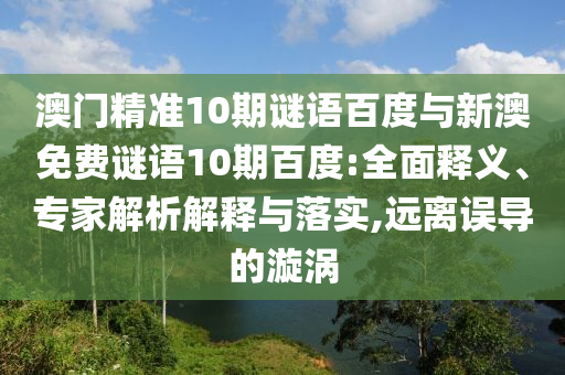 澳门精准10期谜语百度与新澳免费谜语10期百度:全面释义、专家解析解释与落实,远离误导的漩涡