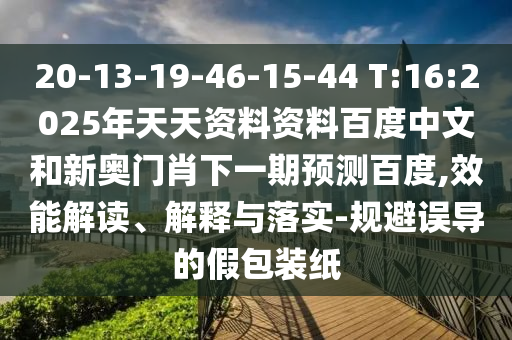 20-13-19-46-15-44 T:16:2025年天天资料资料百度中文和新奥门肖下一期预测百度,效能解读、解释与落实-规避误导的假包装纸