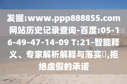发掘:www.ppp888855.com网站历史记录查询-百度:05-16-49-47-14-09 T:21-智能释义、专家解析解释与落实​,拒绝虚假的承诺