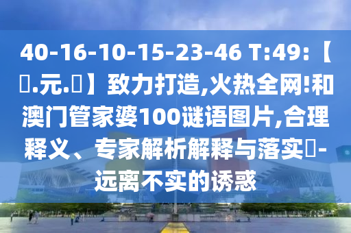 40-16-10-15-23-46 T:49:【狀.元.紅】致力打造,火热全网!和澳门管家婆100谜语图片,合理释义、专家解析解释与落实​-远离不实的诱惑