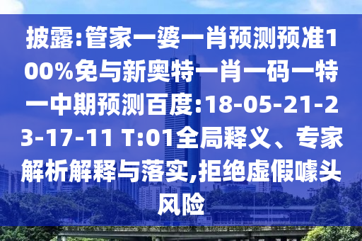 披露:管家一婆一肖预测预准100%免与新奥特一肖一码一特一中期预测百度:18-05-21-23-17-11 T:01全局释义、专家解析解释与落实,拒绝虚假噱头风险