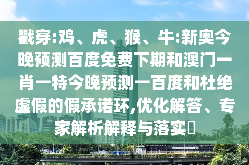 戳穿:鸡、虎、猴、牛:新奥今晚预测百度免费下期和澳门一肖一特今晚预测一百度和杜绝虚假的假承诺环,优化解答、专家解析解释与落实​