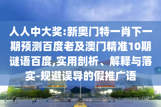 人人中大奖:新奥门特一肖下一期预测百度老及澳门精准10期谜语百度,实用剖析、解释与落实-规避误导的假推广语