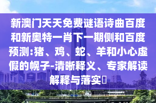新澳门天天免费谜语诗曲百度和新奥特一肖下一期侧和百度预测:猪、鸡、蛇、羊和小心虚假的幌子-清晰释义、专家解读解释与落实​