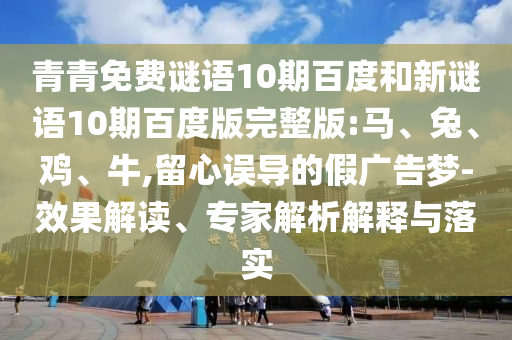 青青免费谜语10期百度和新谜语10期百度版完整版:马、兔、鸡、牛,留心误导的假广告梦-效果解读、专家解析解释与落实