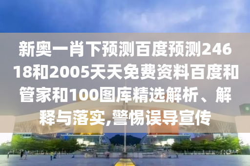 新奥一肖下预测百度预测24618和2005天天免费资料百度和管家和100图库精选解析、解释与落实,警惕误导宣传