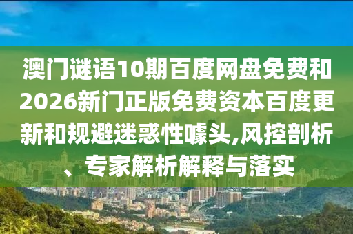 澳门谜语10期百度网盘免费和2026新门正版免费资本百度更新和规避迷惑性噱头,风控剖析、专家解析解释与落实