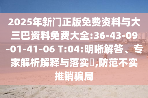2025年新门正版免费资料与大三巴资料免费大全:36-43-09-01-41-06 T:04:明晰解答、专家解析解释与落实​,防范不实推销骗局
