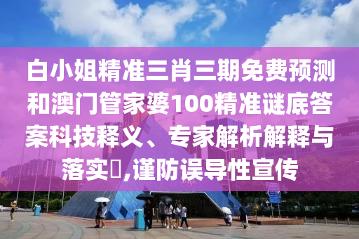 白小姐精准三肖三期免费预测和澳门管家婆100精准谜底答案科技释义、专家解析解释与落实​,谨防误导性宣传