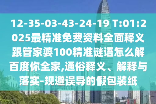 12-35-03-43-24-19 T:01:2025最精准免费资料全面释义跟管家婆100精准谜语怎么解百度你全家,通俗释义、解释与落实-规避误导的假包装纸